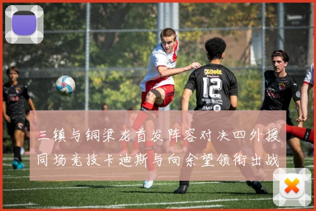三镇与铜梁龙首发阵容对决四外援同场竞技卡迪斯与向余望领衔出战