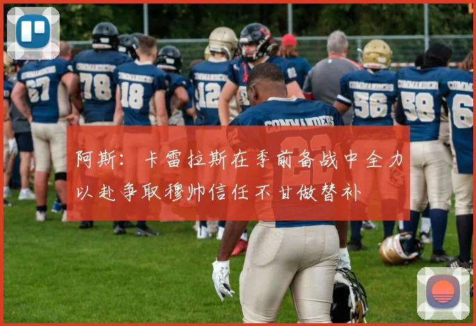阿斯：卡雷拉斯在季前备战中全力以赴争取穆帅信任不甘做替补