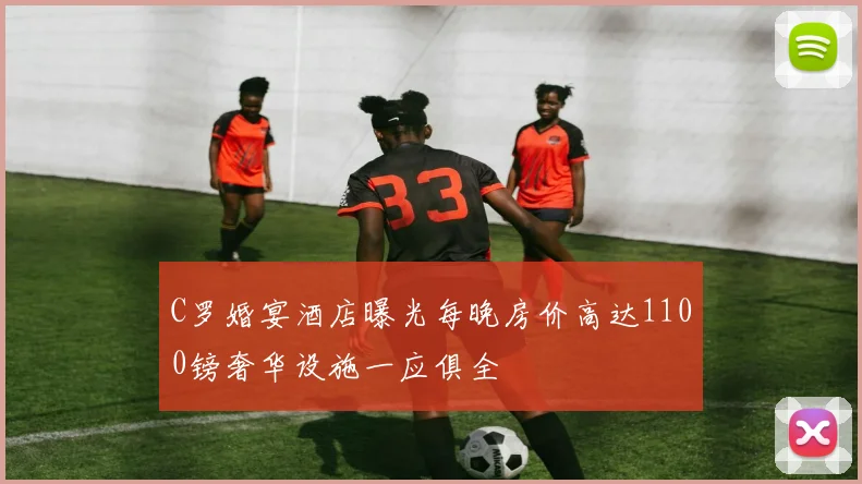 C罗婚宴酒店曝光每晚房价高达1100镑奢华设施一应俱全