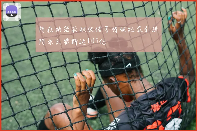 阿森纳若获积极信号将破纪录引进阿尔瓦雷斯达105亿