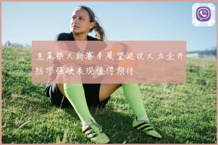 克莱热火新赛季展望进攻火力全开防守强硬表现值得期待