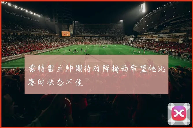 蒙特雷主帅期待对阵梅西希望他比赛时状态不佳