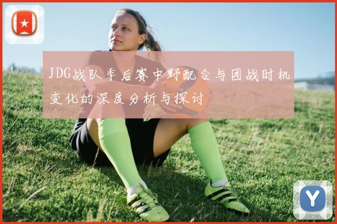 JDG战队季后赛中野配合与团战时机变化的深度分析与探讨