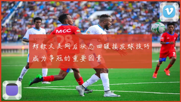 郑钦文美网后状态回暖接发球技巧成为争冠的重要因素