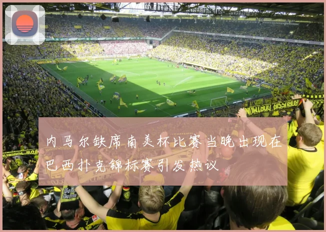 内马尔缺席南美杯比赛当晚出现在巴西扑克锦标赛引发热议