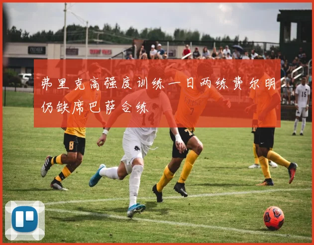 弗里克高强度训练一日两练费尔明仍缺席巴萨合练