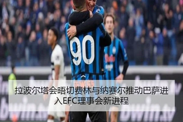 拉波尔塔会晤切费林与纳赛尔推动巴萨进入EFC理事会新进程